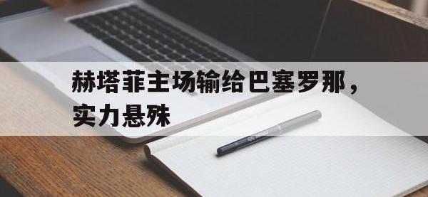 爱游戏体育链接-赫塔菲主场输给巴塞罗那，实力悬殊(赫塔菲主场输给巴塞罗那,实力悬殊大吗)