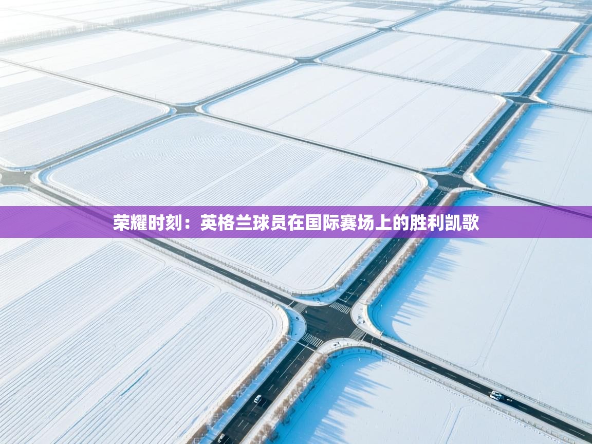 荣耀时刻:英格兰球员在国际赛场上的胜利凯歌 第1张