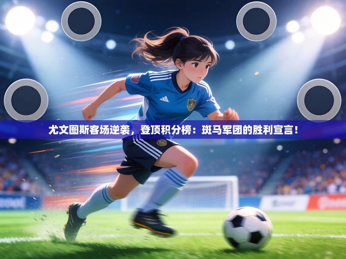 尤文图斯客场逆袭，登顶积分榜：斑马军团的胜利宣言！