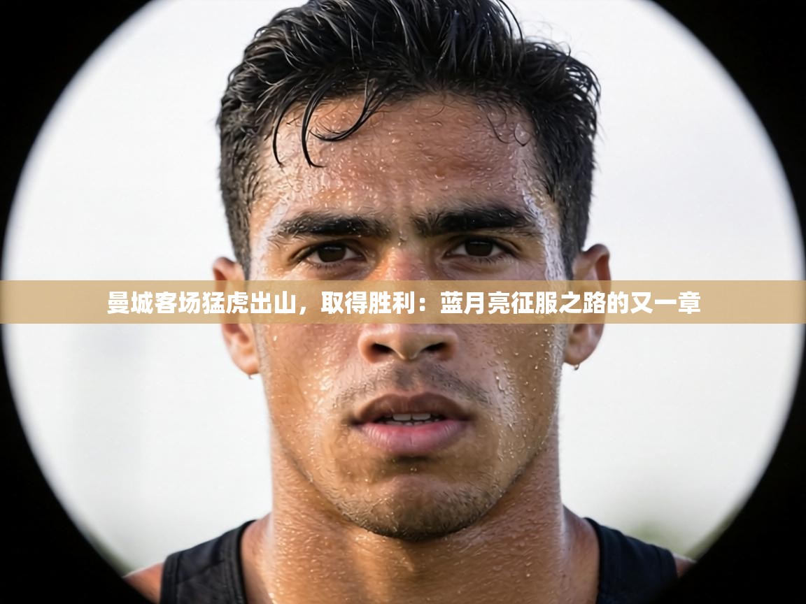 曼城客场猛虎出山，取得胜利：蓝月亮征服之路的又一章
