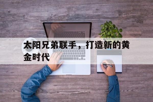 爱游戏官网-太阳兄弟联手，打造新的黄金时代
