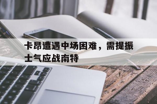 爱游戏体育官网-包含卡昂遭遇中场困难，需提振士气应战南特的词条
